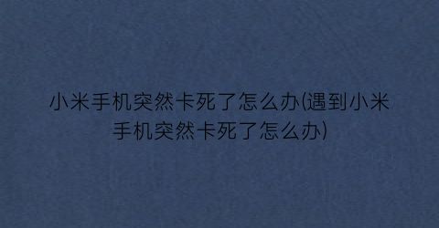 小米手机突然卡死了怎么办(遇到小米手机突然卡死了怎么办)