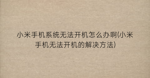 小米手机系统无法开机怎么办啊(小米手机无法开机的解决方法)