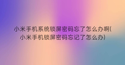 “小米手机系统锁屏密码忘了怎么办啊(小米手机锁屏密码忘记了怎么办)