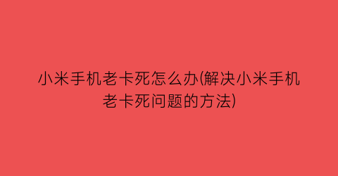 小米手机老卡死怎么办(解决小米手机老卡死问题的方法)