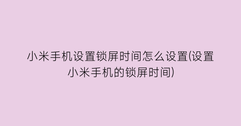 “小米手机设置锁屏时间怎么设置(设置小米手机的锁屏时间)