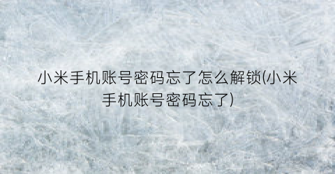 “小米手机账号密码忘了怎么解锁(小米手机账号密码忘了)