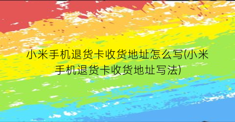 “小米手机退货卡收货地址怎么写(小米手机退货卡收货地址写法)