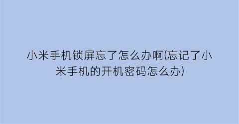 小米手机锁屏忘了怎么办啊(忘记了小米手机的开机密码怎么办)