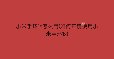 “小米手环1s怎么用(如何正确使用小米手环1s)