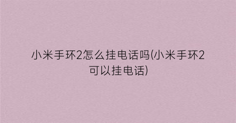 “小米手环2怎么挂电话吗(小米手环2可以挂电话)