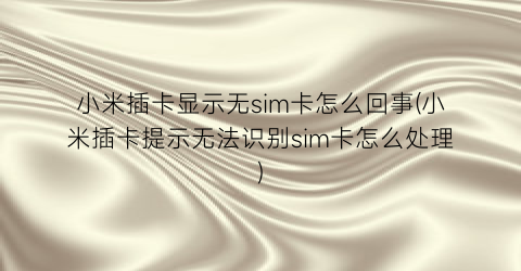 “小米插卡显示无sim卡怎么回事(小米插卡提示无法识别sim卡怎么处理)