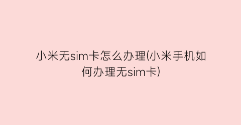 小米无sim卡怎么办理(小米手机如何办理无sim卡)