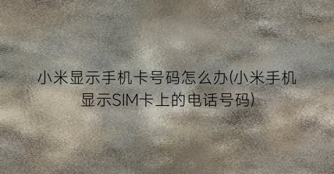 小米显示手机卡号码怎么办(小米手机显示SIM卡上的电话号码)