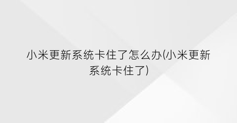 小米更新系统卡住了怎么办(小米更新系统卡住了)