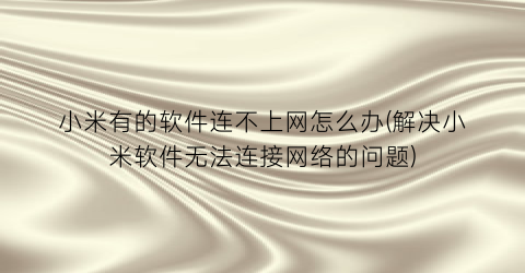 “小米有的软件连不上网怎么办(解决小米软件无法连接网络的问题)