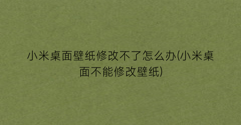 小米桌面壁纸修改不了怎么办(小米桌面不能修改壁纸)