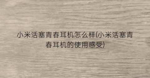 小米活塞青春耳机怎么样(小米活塞青春耳机的使用感受)