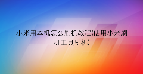 小米用本机怎么刷机教程(使用小米刷机工具刷机)