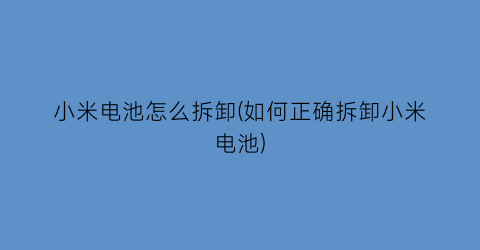 “小米电池怎么拆卸(如何正确拆卸小米电池)