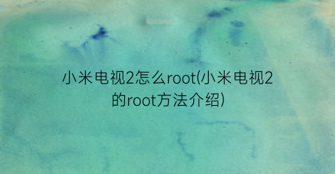 小米电视2怎么root(小米电视2的root方法介绍)