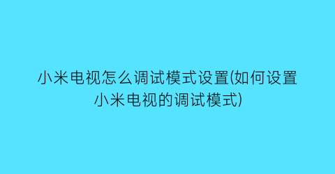 小米电视怎么调试模式设置(如何设置小米电视的调试模式)