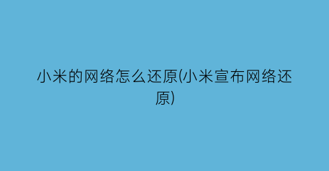 小米的网络怎么还原(小米宣布网络还原)