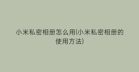 “小米私密相册怎么用(小米私密相册的使用方法)