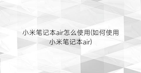 小米笔记本air怎么使用(如何使用小米笔记本air)