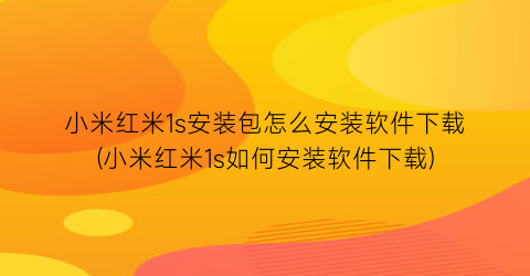 小米红米1s安装包怎么安装软件下载(小米红米1s如何安装软件下载)