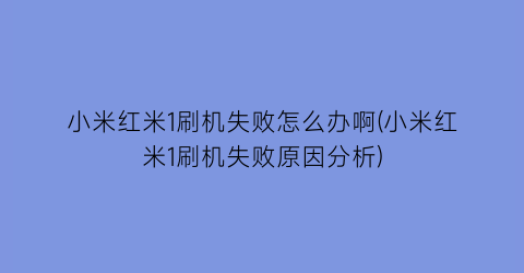 小米红米1刷机失败怎么办啊(小米红米1刷机失败原因分析)