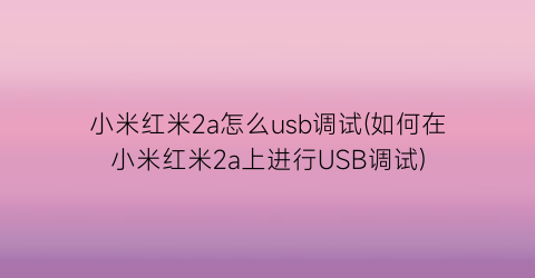 小米红米2a怎么usb调试(如何在小米红米2a上进行USB调试)