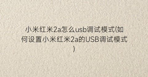 小米红米2a怎么usb调试模式(如何设置小米红米2a的USB调试模式)