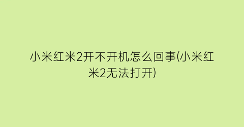 小米红米2开不开机怎么回事(小米红米2无法打开)