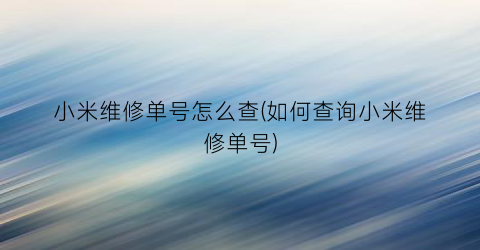 “小米维修单号怎么查(如何查询小米维修单号)