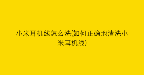 “小米耳机线怎么洗(如何正确地清洗小米耳机线)