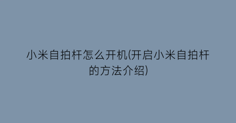 小米自拍杆怎么开机(开启小米自拍杆的方法介绍)