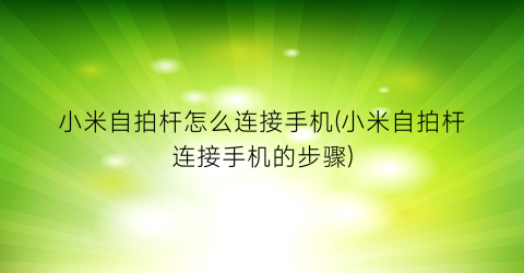 小米自拍杆怎么连接手机(小米自拍杆连接手机的步骤)