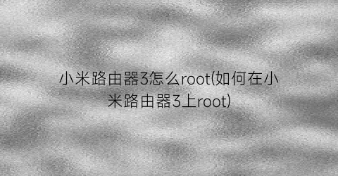 小米路由器3怎么root(如何在小米路由器3上root)