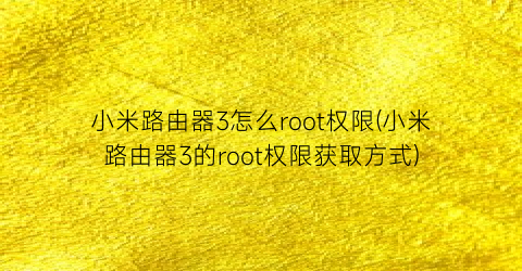 小米路由器3怎么root权限(小米路由器3的root权限获取方式)