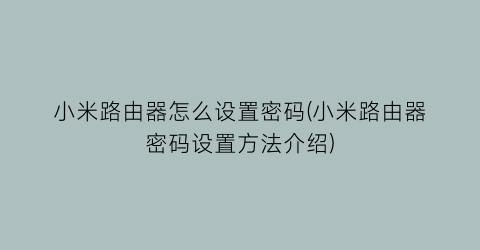 小米路由器怎么设置密码(小米路由器密码设置方法介绍)