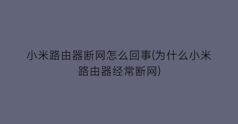 “小米路由器断网怎么回事(为什么小米路由器经常断网)