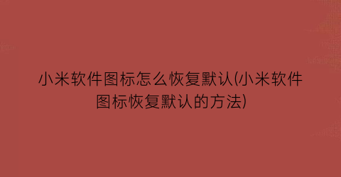 小米软件图标怎么恢复默认(小米软件图标恢复默认的方法)