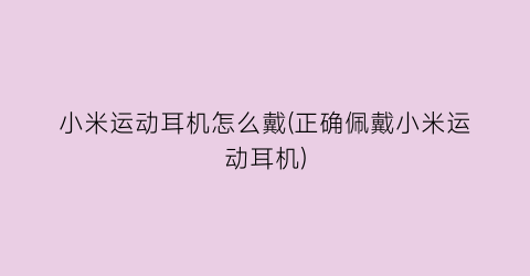 “小米运动耳机怎么戴(正确佩戴小米运动耳机)