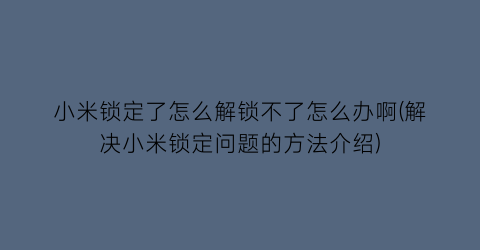 小米锁定了怎么解锁不了怎么办啊(解决小米锁定问题的方法介绍)