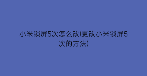 “小米锁屏5次怎么改(更改小米锁屏5次的方法)