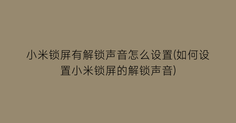 小米锁屏有解锁声音怎么设置(如何设置小米锁屏的解锁声音)