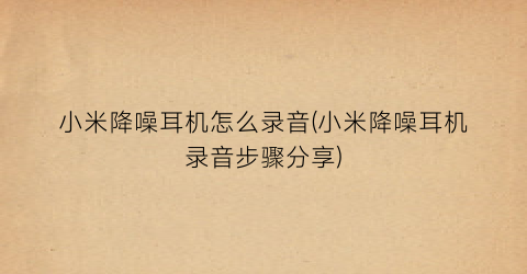 “小米降噪耳机怎么录音(小米降噪耳机录音步骤分享)