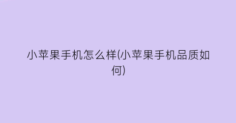 小苹果手机怎么样(小苹果手机品质如何)