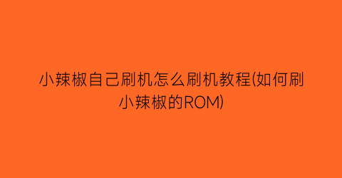 “小辣椒自己刷机怎么刷机教程(如何刷小辣椒的ROM)