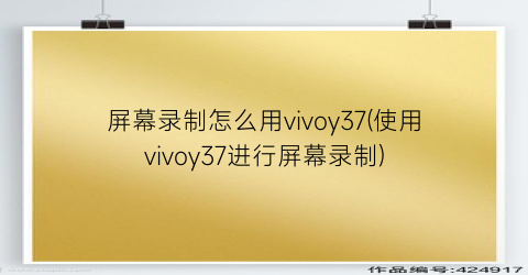 屏幕录制怎么用vivoy37(使用vivoy37进行屏幕录制)