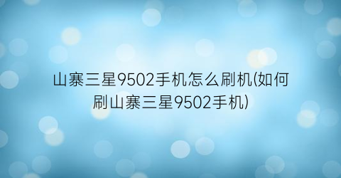 “山寨三星9502手机怎么刷机(如何刷山寨三星9502手机)
