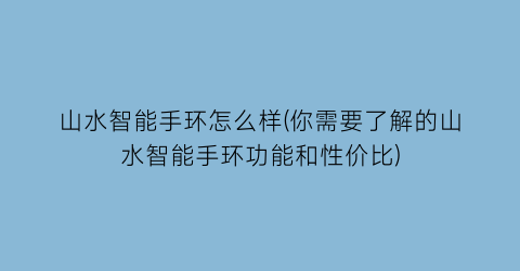 山水智能手环怎么样(你需要了解的山水智能手环功能和性价比)