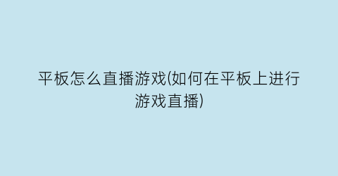 平板怎么直播游戏(如何在平板上进行游戏直播)