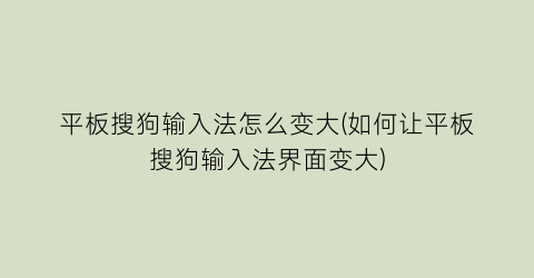 “平板搜狗输入法怎么变大(如何让平板搜狗输入法界面变大)